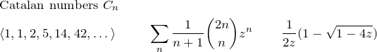 \begin{align*} &\text{Catalan numbers }C_n&& && \\ &\langle 1,1,2,5,14,42,\dots\rangle && \sum_n \frac{1}{n+1}\binom{2n}{n}z^n&& \frac{1}{2z}(1-\sqrt{1-4z})\\ \end{align*}