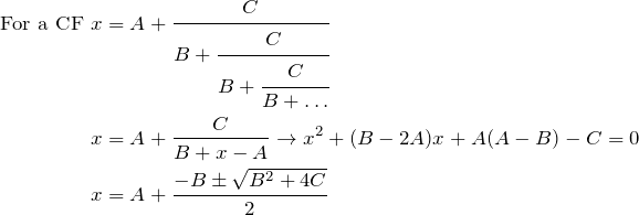\begin{align*} \text{For a CF } x&=A+\cfrac{C}{B+\cfrac{C}{B+\cfrac{C}{B+\dots}}} \\ x&=A+\frac{C}{B+x-A} \to x^2+(B-2A)x+A(A-B)-C=0 \\ x&=A+\frac{-B \pm \sqrt{B^2+4C}}{2} \end{align*}