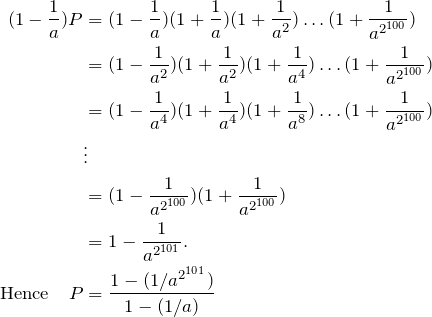 \begin{align*} (1-\fr{a})P &=(1-\fr{a})(1+\fr{a})(1+\fr{a^2})\dots(1+\fr{a^{2^{100}}}) \\ &=(1-\fr{a^2})(1+\fr{a^2})(1+\fr{a^4})\dots(1+\fr{a^{2^{100}}}) \\ &=(1-\fr{a^4})(1+\fr{a^4})(1+\fr{a^8})\dots(1+\fr{a^{2^{100}}}) \\ &\vdots \\ &=(1-\fr{a^{2^{100}}})(1+\fr{a^{2^{100}}}) \\ &=1-\fr{a^{2^{101}}}. \\ \text{Hence } \ \ P&=\frac{1-(1/a^{2^{101}})}{1-(1/a)} \end{align*}
