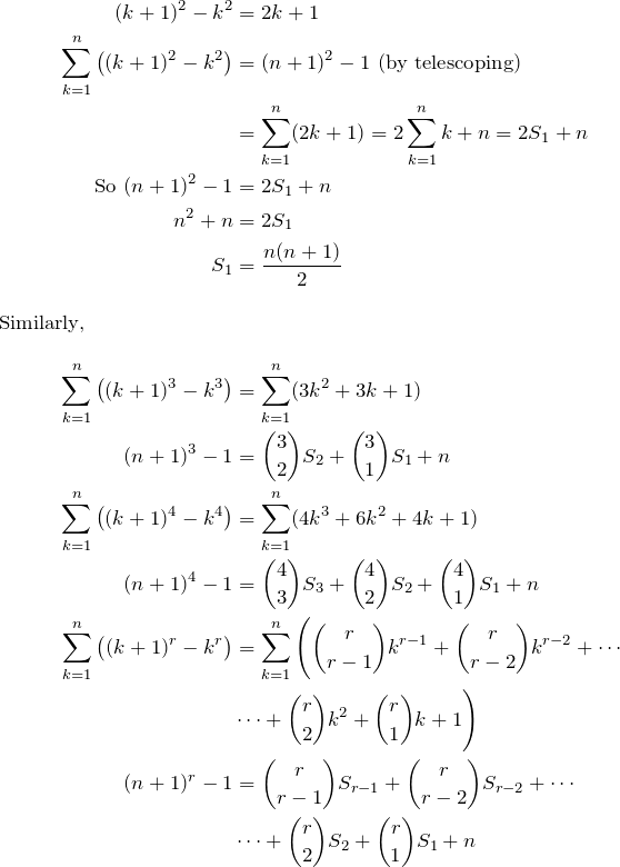 \begin{align*} (k+1)^2-k^2&=2k+1 \\ \sum_{k=1}^n \big( (k+1)^2-k^2 \big)&=(n+1)^2-1 \text{ (by telescoping)} \\  &= \sum_{k=1}^n (2k+1) =2\sum_{k=1}^n k + n=2S_1+n\\ \text{So } (n+1)^2-1&=2S_1+n \\ n^2+n&=2S_1 \\ S_1&=\frac{n(n+1)}{2} \intertext{Similarly,} \sum_{k=1}^n \big( (k+1)^3-k^3 \big) &= \sum_{k=1}^n (3k^2+3k+1) \\ (n+1)^3-1 &=\binom{3}{2}S_2+\binom{3}{1}S_1+n \\ \sum_{k=1}^n \big( (k+1)^4-k^4 \big) &= \sum_{k=1}^n (4k^3+6k^2+4k+1) \\ (n+1)^4-1 &=\binom{4}{3}S_3+\binom{4}{2}S_2+\binom{4}{1}S_1+n \\ \sum_{k=1}^n \big( (k+1)^r-k^r \big) &= \sum_{k=1}^n \Bigg(\binom{r}{r-1}k^{r-1}+\binom{r}{r-2}k^{r-2}+\cdots \\ &\cdots+ \binom{r}{2}k^2+\binom{r}{1}k+1\Bigg) \\ (n+1)^r-1 &= \binom{r}{r-1}S_{r-1}+\binom{r}{r-2}S_{r-2}+\cdots \\ &\cdots+\binom{r}{2}S_2+\binom{r}{1}S_1+n  \end{align*}
