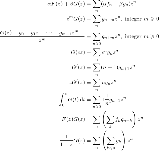 \begin{align*} \alpha F(z)+\beta G(z) &= \sum_{n}(\alpha f_n+\beta g_n)z^n\\ z^m G(z) &= \sum_n g_{n-m} z^n, \text{ integer } m\ges 0\\ \frac{G(z)-g_0-g_1 z-\dotsb -g_{m-1}z^{m-1}}{z^m} &= \sumzn{g_{n+m}}, \text{ integer } m\ges 0\\ G(cz) &= \sum_n c^n g_n z^n\\ G'(z) &= \sum_n (n+1)g_{n+1}z^n\\ zG'(z) &= \sum_n n g_n z^n\\ \int_0^z G(t) \,\mathrm{d}t &= \snge{1} \fr{n}g_{n-1}z^n\\ F(z)G(z) &= \sum_n \left(\sum_k f_k g_{n-k}\right)z^n\\ \fr{1-z}G(z) &= \sum_n\left(\sum_{k \les n} g_k\right)z^n\\ \end{align*}