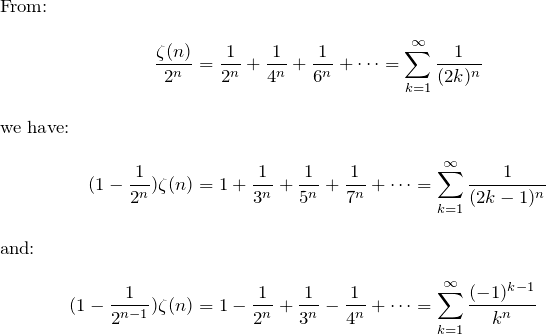 \begin{align*} \intertext{From:} \frac{\zeta(n)}{2^n}&=\fr{2^n}+\fr{4^n}+\fr{6^n}+\dots=\sum\limits_{k=1}^\infty \fr{(2k)^n} \\ \intertext{we have:} (1-\fr{2^n}) \zeta(n)&=1+ \fr{3^n}+\fr{5^n}+\fr{7^n}+\dots=\sum\limits_{k=1}^\infty \fr{(2k-1)^n} \\ \intertext{and:} (1-\fr{2^{n-1}}) \zeta(n)&=1- \fr{2^n}+\fr{3^n}-\fr{4^n}+\dots =\sum\limits_{k=1}^\infty \frac{(-1)^{k-1}}{k^n} \end{align*}