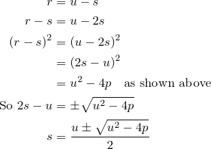 \begin{align*} r&=u-s\\ r-s&=u-2s\\ (r-s)^2&=(u-2s)^2 \\ &=(2s-u)^2\\ &=u^2-4p \quad \text{as shown above}\\ \text{So } 2s-u&=\pm\sqrt{u^2-4p}\\ s&=\frac{u\pm\sqrt{u^2-4p}}{2}\\ \end{align*}