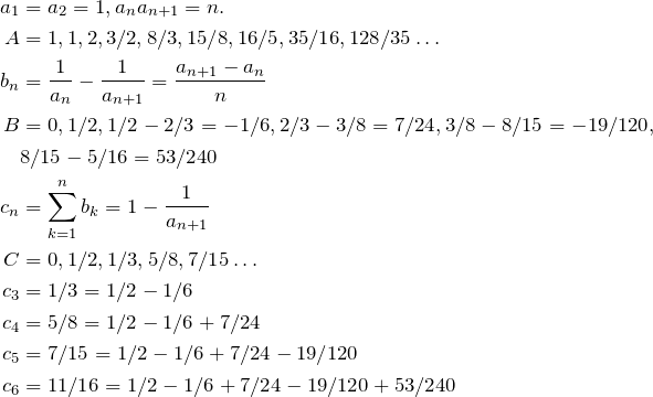 \begin{align*} a_1&=a_2=1, a_n a_{n+1}=n. \\ A &= 1, 1, 2, 3/2, 8/3, 15/8, 16/5, 35/16, 128/35 \dots \\ b_n&=\fr{a_n}-\fr{a_{n+1}}=\frac{a_{n+1}-a_n}{n} \\ B&=0,1/2,1/2-2/3=-1/6,2/3-3/8=7/24,3/8-8/15=-19/120,\\ &8/15-5/16=53/240\\ c_n&=\sum\limits_{k=1}^n b_k=1-\fr{a_{n+1}} \\ C&=0,1/2,1/3,5/8,7/15\dots \\ c_3&=1/3=1/2-1/6 \\ c_4&=5/8=1/2-1/6+7/24 \\ c_5&=7/15=1/2-1/6+7/24-19/120 \\ c_6&=11/16=1/2-1/6+7/24-19/120+53/240 \end{align*}