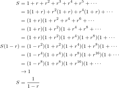 \begin{align*} S&=1+r+r^2+r^3+r^4+r^5+\cdots \\ &=1(1+r)+r^2(1+r)+r^4(1+r)+\cdots \\ &=(1+r)(1+r^2+r^4+r^6+\cdots \\ &=(1+r)(1+r^2)(1+r^4+r^8+\cdots \\ &=(1+r)(1+r^2)(1+r^4)(1+r^8)(1+\cdots \\ S(1-r)&=(1-r^2)(1+r^2)(1+r^4)(1+r^8)(1+\cdots \\ &=(1-r^4)(1+r^4)(1+r^8)(1+r^{16})(1+\cdots \\ &=(1-r^8)(1+r^8)(1+r^{16})(1+\cdots \\ &\to 1 \\ S&=\frac{1}{1-r}  \end{align*}