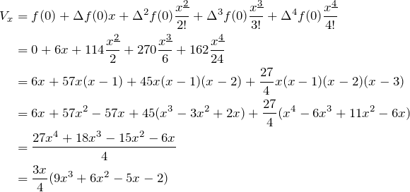 \begin{align*} V_x&=f(0)+\Delta f(0)x+\Delta^2 f(0) \frac{\fp{x}{2}}{2!}+\Delta^3 f(0) \frac{\fp{x}{3}}{3!}+\Delta^4 f(0) \frac{\fp{x}{4}}{4!}\\ &=0+6x+114\frac{\fp{x}{2}}{2}+270\frac{\fp{x}{3}}{6}+162\frac{\fp{x}{4}}{24}\\ &=6x+57x(x-1)+45x(x-1)(x-2)+\frac{27}{4}x(x-1)(x-2)(x-3)\\ &=6x+57x^2-57x+45(x^3-3x^2+2x)+\frac{27}{4}(x^4-6x^3+11x^2-6x)\\ &=\frac{27x^4+18x^3-15x^2-6x}{4}\\ &=\frac{3x}{4}(9x^3+6x^2-5x-2) \end{align*}
