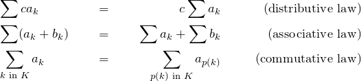 \begin{align*} &\sum ca_k &=&&c\sum a_k&&\text{  (distributive law)} &\\ &\sum (a_k+b_k)&=&&\sum a_k+\sum b_k&&\text{  (associative law)}& \\ &\sum_{k\text{ in }K}a_k&=&&\sum_{p(k)\text{ in }K} a_{p(k)}&&\text{  (commutative law)}& \end{align*}