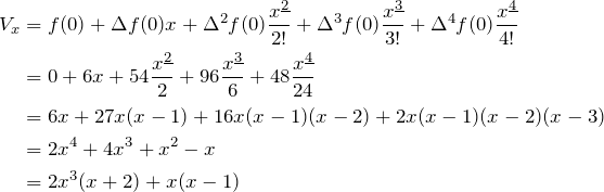 \begin{align*} V_x&=f(0)+\Delta f(0)x+\Delta^2 f(0) \frac{\fp{x}{2}}{2!}+\Delta^3 f(0) \frac{\fp{x}{3}}{3!}+\Delta^4 f(0) \frac{\fp{x}{4}}{4!}\\ &=0+6x+54\frac{\fp{x}{2}}{2}+96\frac{\fp{x}{3}}{6}+48\frac{\fp{x}{4}}{24}\\ &=6x+27x(x-1)+16x(x-1)(x-2)+2x(x-1)(x-2)(x-3)\\ &=2x^4+4x^3+x^2-x\\ &=2x^3(x+2)+x(x-1) \end{align*}