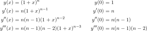 \begin{align*} y(x)&=(1+x)^n & y(0)&=1 &\\ y'(x)&=n(1+x)^{n-1} & y'(0)&=n &\\ y''(x)&=n(n-1)(1+x)^{n-2} & y''(0)&=n(n-1) &\\ y'''(x)&=n(n-1)(n-2)(1+x)^{n-3} & y'''(0)&=n(n-1)(n-2) & \end{align*}