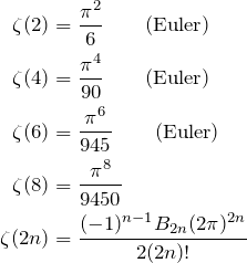 \begin{align*} \zeta(2)&=\frac{\pi^2}{6} \qquad \text{(Euler)} \\ \zeta(4)&=\frac{\pi^4}{90} \qquad \text{(Euler)} \\ \zeta(6)&=\frac{\pi^6}{945} \qquad \text{(Euler)} \\ \zeta(8)&=\frac{\pi^8}{9450} \\ \zeta(2n)&=\frac{(-1)^{n-1}B_{2n}(2\pi)^{2n}}{2(2n)!} \end{align*}