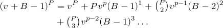 \begin{align*} (v+B-1)^P&=v^P+Pv^p(B-1)^1+\tbinom{P}{2}v^{p-1}(B-2)^2\\ &+\tbinom{P}{3}v^{p-2}(B-1)^3\dots\\ \end{align*}