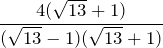 \displaystyle \frac{4(\sqrt{13}+1)}{(\sqrt{13}-1)(\sqrt{13}+1)}